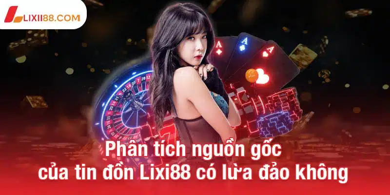 Phân tích nguồn gốc của tin đồn Lixi88 có lừa đảo không