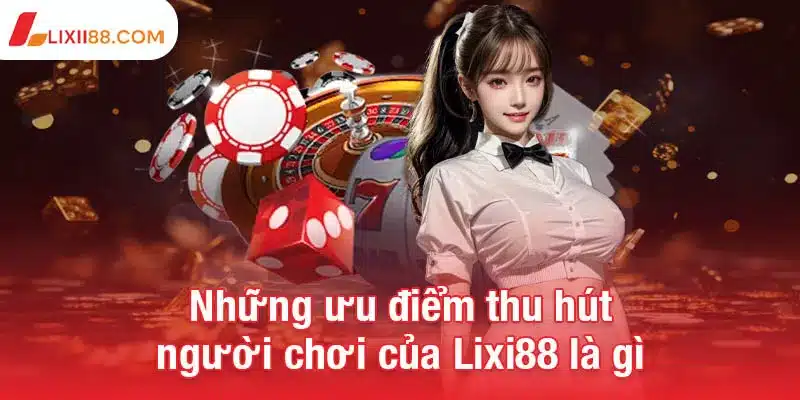 Những ưu điểm nổi bật thu hút người chơi của Lixi88 là gì